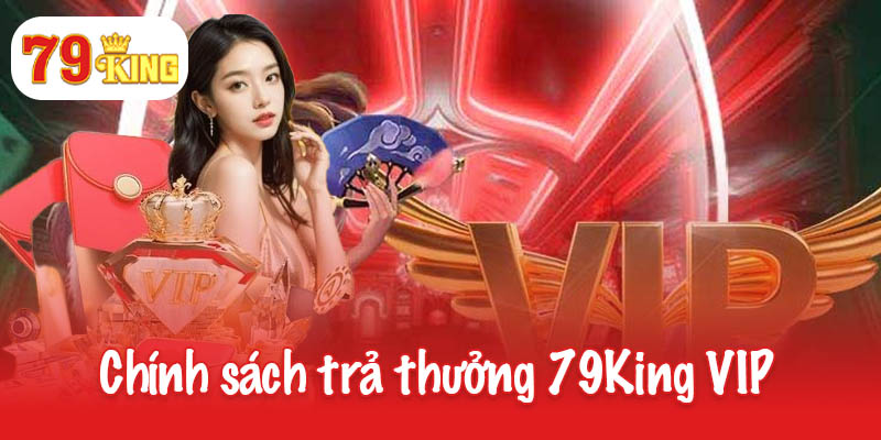 Chương trình khuyến mãi 79King Vip - Đặc quyền đẳng cấp 4 Chính sách trả thưởng 79King VIP