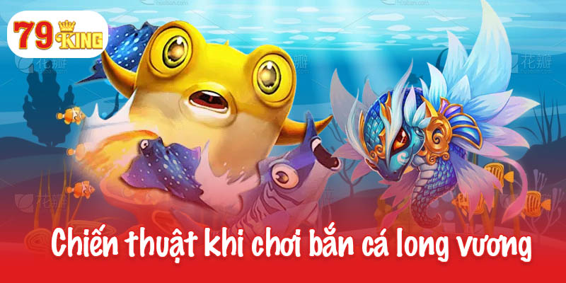 Bắn cá long vương - Sân chơi đỉnh cao dành cho ngư thủ 3 Chiến thuật giành thắng lớn khi chơi bắn cá long vương