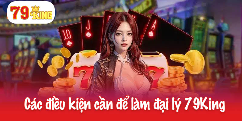 Đại Lý 79King - Kinh Doanh Dễ Dàng Với Hoa Hồng Hấp Dẫn 1 Các điều kiện cần để làm đại lý 79King