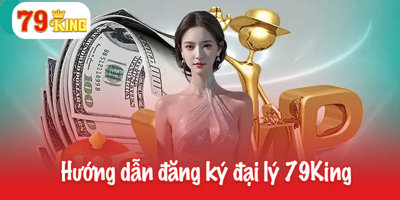 Đại Lý 79King - Kinh Doanh Dễ Dàng Với Hoa Hồng Hấp Dẫn 3 Hướng dẫn đăng ký trở thành đại lý 79King