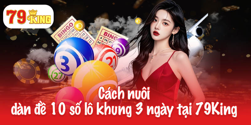 Bí mật của dàn đề 10 số - Chiến thuật nuôi lô khung 3 ngày 3 Cách nuôi dàn đề 10 số lô khung 3 ngày tại 79King