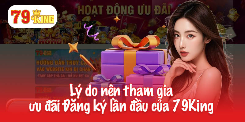 Đăng Ký Lần Đầu - Cơ Hội Không Thể Bỏ Lỡ Tại 79King 2 Lý do nên tham gia ưu đãi Đăng ký lần đầu của 79King