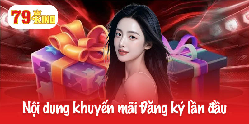 Đăng Ký Lần Đầu - Cơ Hội Không Thể Bỏ Lỡ Tại 79King 3 Nội dung khuyến mãi Đăng ký lần đầu của 79king