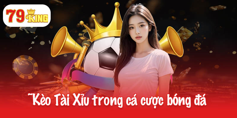 Học cách chơi kèo Tài Xỉu để trở thành cao thủ tại 79King 2 Tìm hiểu về kèo Tài Xỉu trong cá cược bóng đá