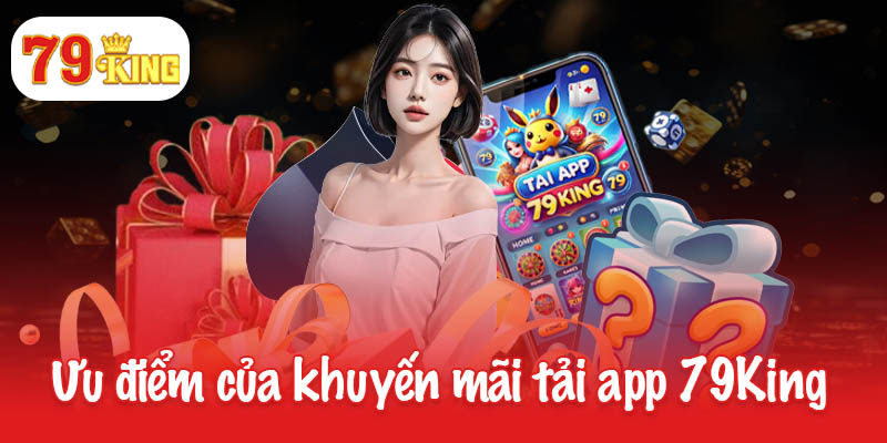 Khuyến mãi tải app 79King - Nhận ngay quà tặng bí ẩn 4 Những ưu điểm của khuyến mãi tải app 79King