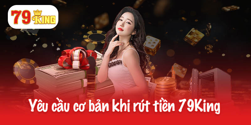 Rút tiền 79King - Bí quyết an toàn và tiết kiệm thời gian 1 Những yêu cầu cơ bản khi rút tiền 79King